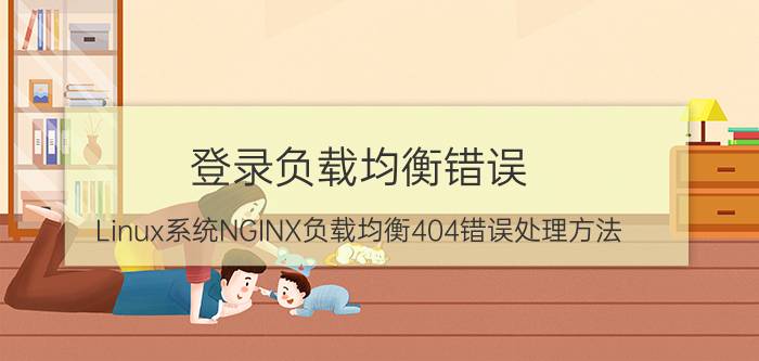 登录负载均衡错误 Linux系统NGINX负载均衡404错误处理方法？